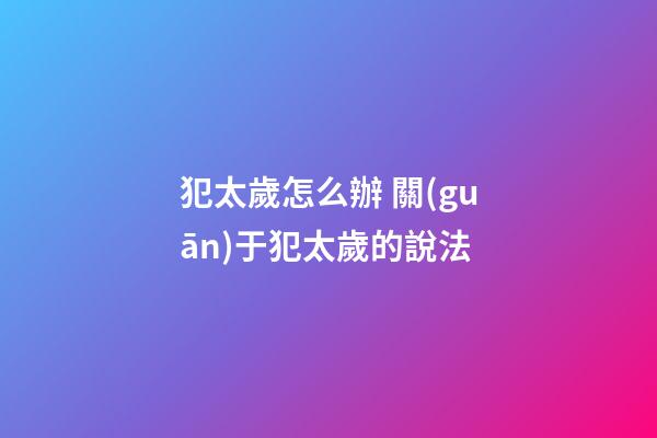 犯太歲怎么辦 關(guān)于犯太歲的說法